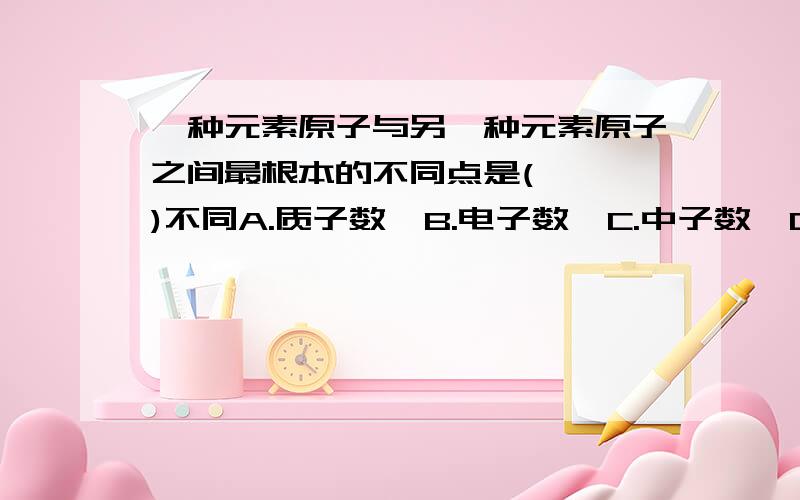 一种元素原子与另一种元素原子之间最根本的不同点是(   )不同A.质子数  B.电子数  C.中子数  D.所带电荷数