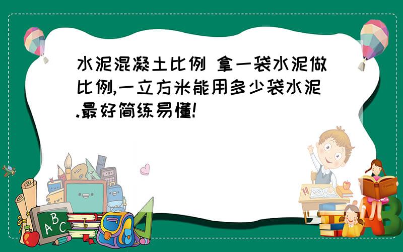 水泥混凝土比例 拿一袋水泥做比例,一立方米能用多少袋水泥.最好简练易懂!