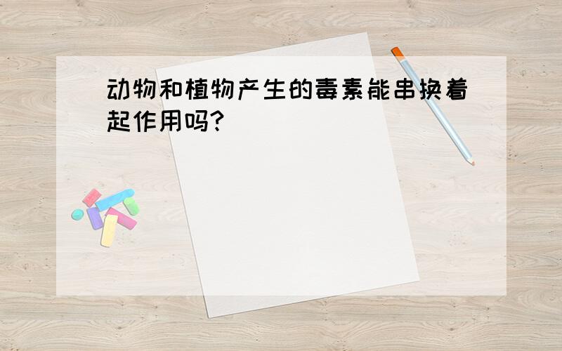 动物和植物产生的毒素能串换着起作用吗?