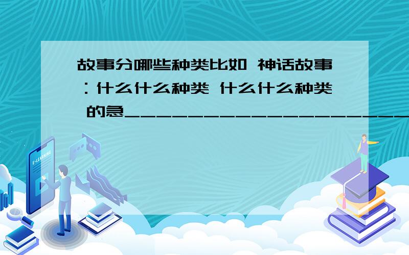 故事分哪些种类比如 神话故事：什么什么种类 什么什么种类 的急________________________ 8“20前