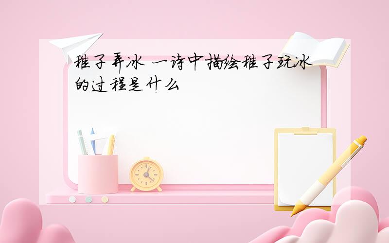 稚子弄冰 一诗中描绘稚子玩冰的过程是什么