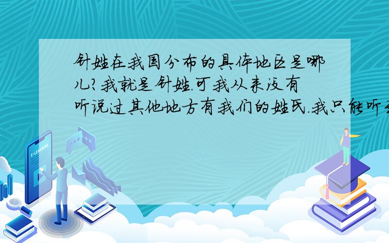 针姓在我国分布的具体地区是哪儿?我就是针姓.可我从来没有听说过其他地方有我们的姓氏.我只能听到我们山西省就我们一个地方有一点点,不是很多.我很想认识其他不在山西省范围内的针