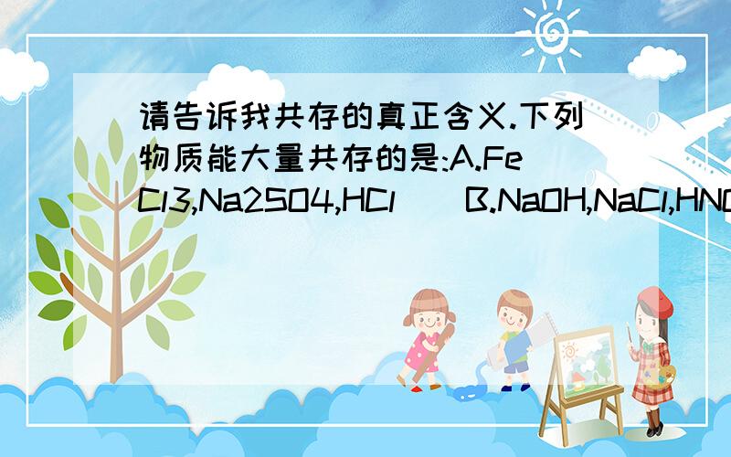 请告诉我共存的真正含义.下列物质能大量共存的是:A.FeCl3,Na2SO4,HCl    B.NaOH,NaCl,HNO3  C.MgSO4.NaNO3.KOH.   D.NahCO3.HCl.   ,并请解释.