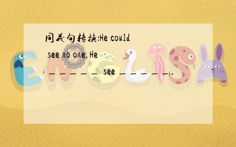 同义句转换：He could see no one.He _____ see _____.