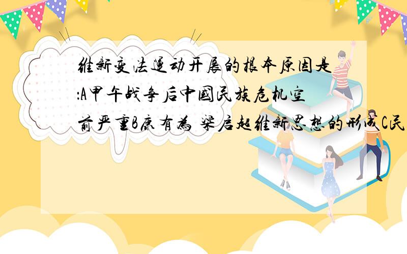 维新变法运动开展的根本原因是：A甲午战争后中国民族危机空前严重B康有为 梁启超维新思想的形成C民族资产阶级登上历史舞台D19世纪末资本主义经济的初步发展（单选题）谢谢