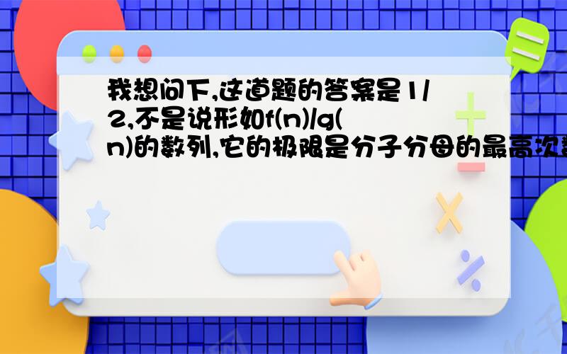 我想问下,这道题的答案是1/2,不是说形如f(n)/g(n)的数列,它的极限是分子分母的最高次数项的系数之比么?那不是补充!它的极限是分子分母的最高次数项的系数之比么?那极限不应该等于(1-1)/(1-1