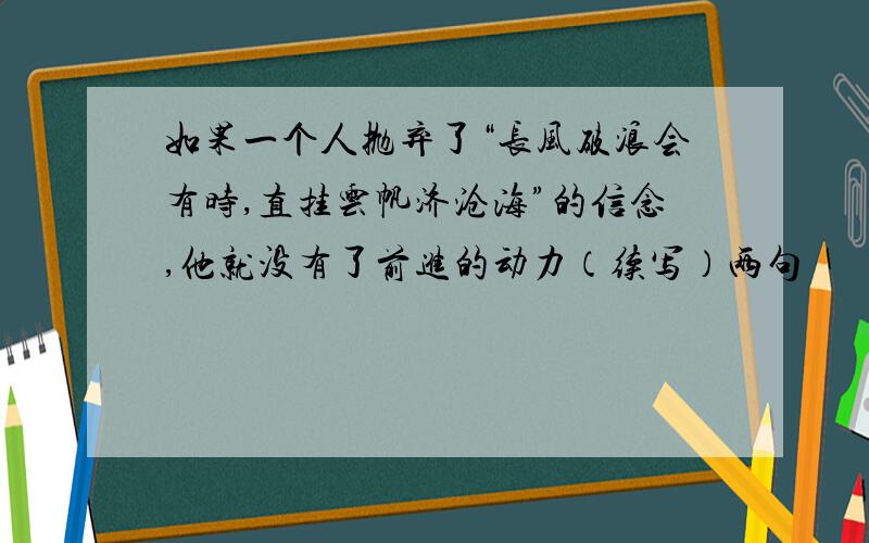 如果一个人抛弃了“长风破浪会有时,直挂云帆济沧海”的信念,他就没有了前进的动力（续写）两句