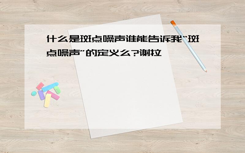 什么是斑点噪声谁能告诉我“斑点噪声”的定义么?谢拉