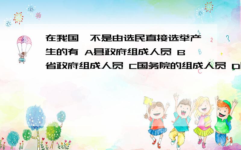 在我国,不是由选民直接选举产生的有 A县政府组成人员 B省政府组成人员 C国务院的组成人员 D国务院总理多选题