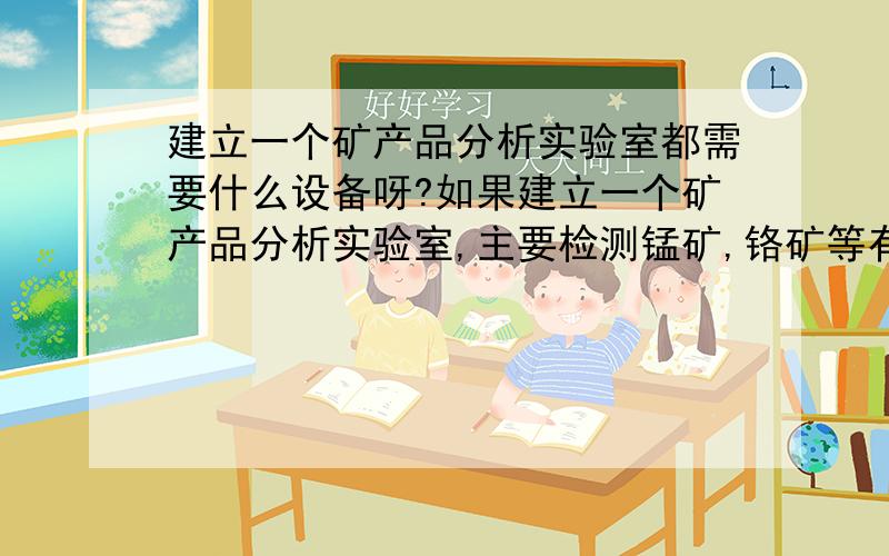 建立一个矿产品分析实验室都需要什么设备呀?如果建立一个矿产品分析实验室,主要检测锰矿,铬矿等有色金属矿产的主含量以及其它化学成分都需要什么仪器和设备.