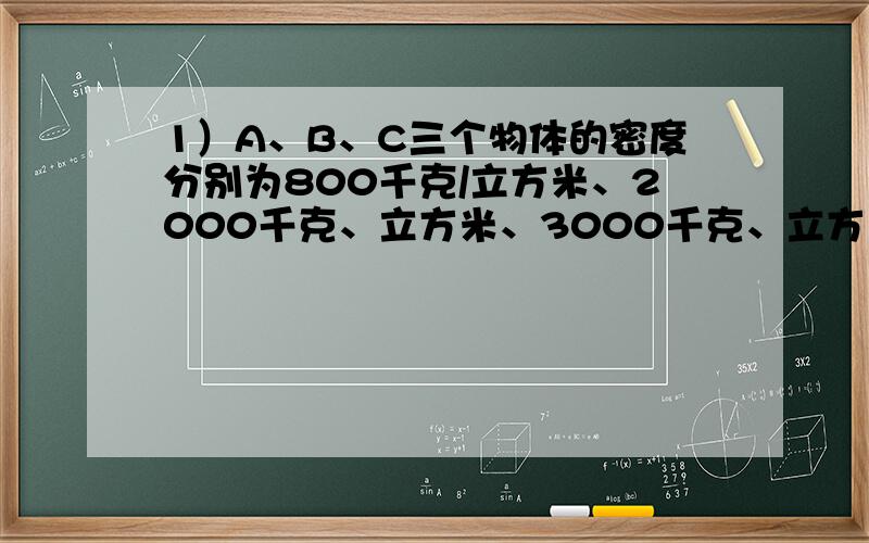 1）A、B、C三个物体的密度分别为800千克/立方米、2000千克、立方米、3000千克、立方米,投入足量的水后所受到的浮力均相同,则它们所受重力之比为什么是1：2：不是说物体漂浮或悬浮是浮力