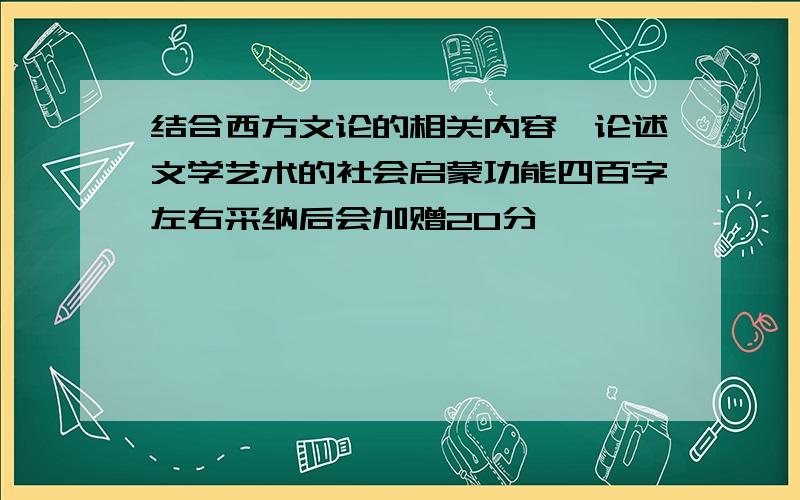 结合西方文论的相关内容,论述文学艺术的社会启蒙功能四百字左右采纳后会加赠20分