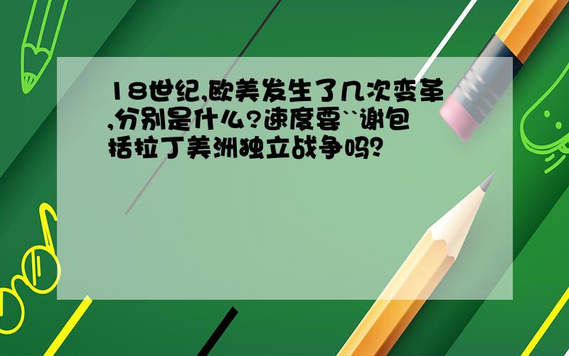 18世纪,欧美发生了几次变革,分别是什么?速度要``谢包括拉丁美洲独立战争吗？