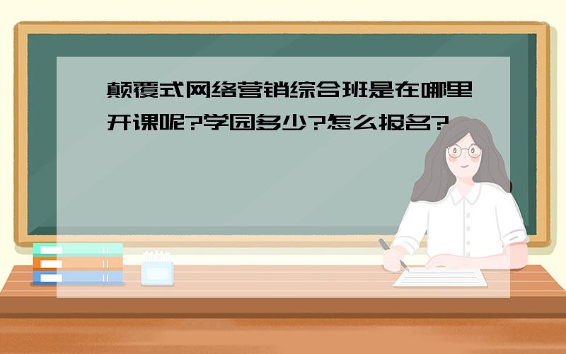 颠覆式网络营销综合班是在哪里开课呢?学园多少?怎么报名?