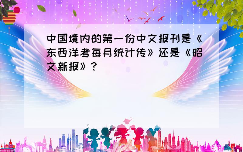 中国境内的第一份中文报刊是《东西洋考每月统计传》还是《昭文新报》?