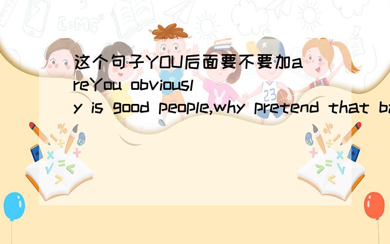 这个句子YOU后面要不要加areYou obviously is good people,why pretend that bad你显然是好人,为什么要假装坏