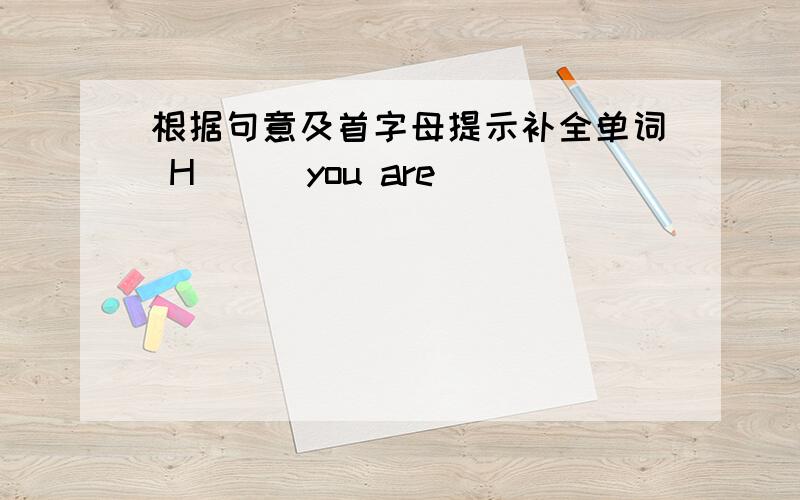 根据句意及首字母提示补全单词 H( ) you are