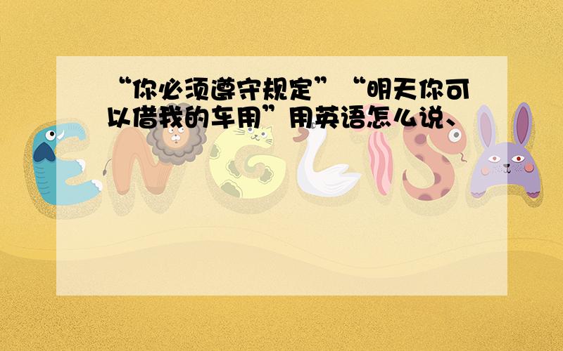 “你必须遵守规定”“明天你可以借我的车用”用英语怎么说、