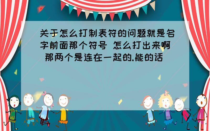 关于怎么打制表符的问题就是名字前面那个符号 怎么打出来啊 那两个是连在一起的.能的话