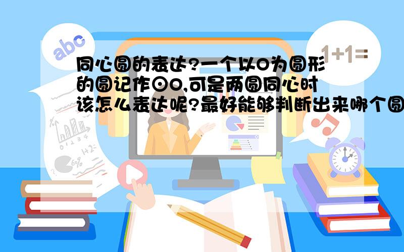 同心圆的表达?一个以O为圆形的圆记作⊙O,可是两圆同心时该怎么表达呢?最好能够判断出来哪个圆叫什么