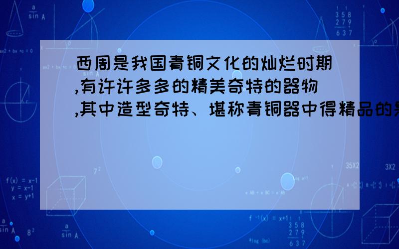 西周是我国青铜文化的灿烂时期,有许许多多的精美奇特的器物,其中造型奇特、堪称青铜器中得精品的是：