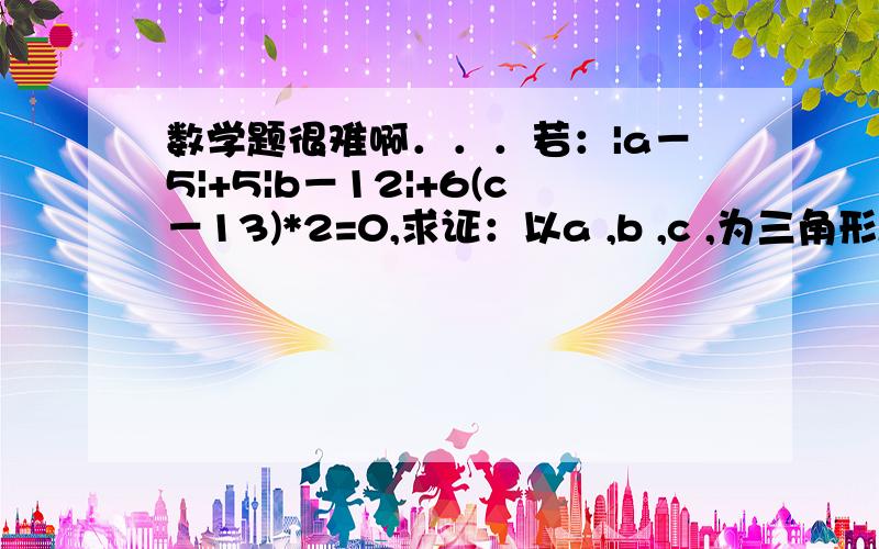 数学题很难啊．．．若：|a－5|+5|b－12|+6(c－13)*2=0,求证：以a ,b ,c ,为三角形ABC的三个边长,则三角形ABC为直角三角形．