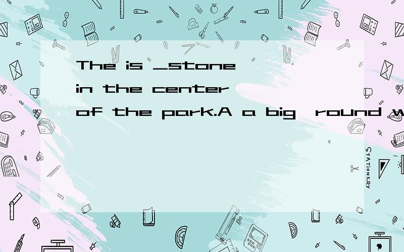 The is _stone in the center of the park.A a big  round white B a round white big C a round big white Da white round big  谢谢