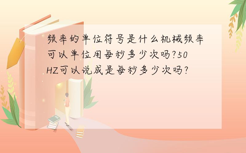 频率的单位符号是什么机械频率可以单位用每秒多少次吗?50HZ可以说成是每秒多少次吗?