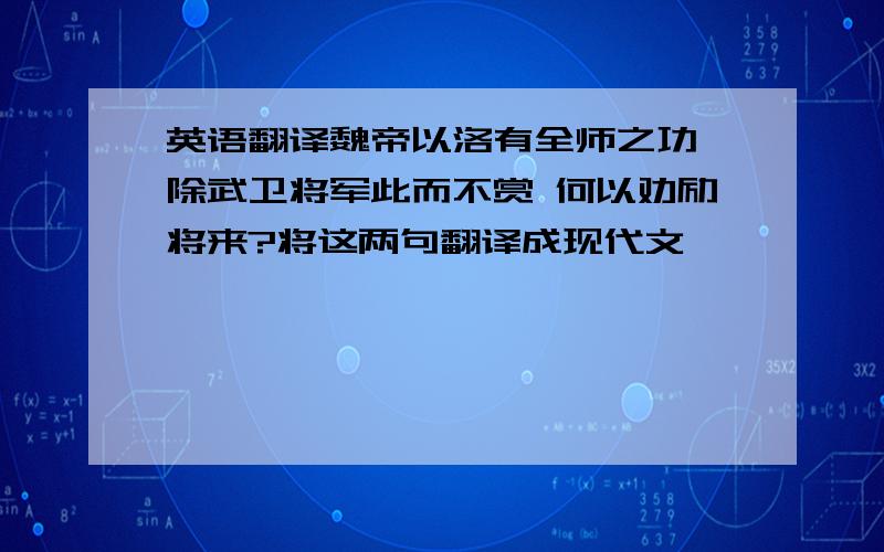 英语翻译魏帝以洛有全师之功 除武卫将军此而不赏 何以劝励将来?将这两句翻译成现代文