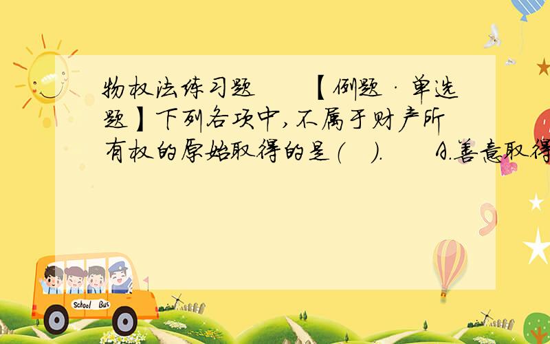 物权法练习题　　【例题·单选题】下列各项中,不属于财产所有权的原始取得的是（　）.　　A.善意取得　　 B.添附　　C.继承　　　　 D.发现埋藏物『正确答案』CQ1：为什么A和D属于原始取