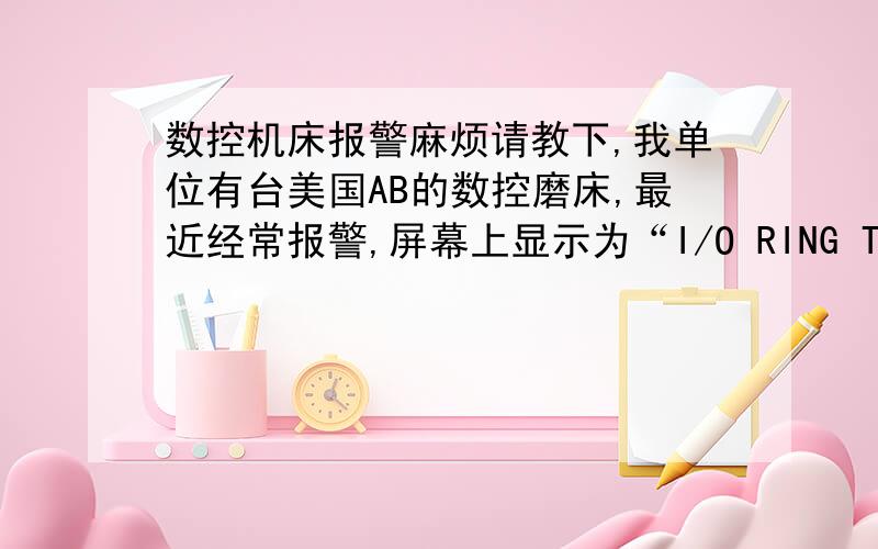 数控机床报警麻烦请教下,我单位有台美国AB的数控磨床,最近经常报警,屏幕上显示为“I/O RING TIME-OUT”,