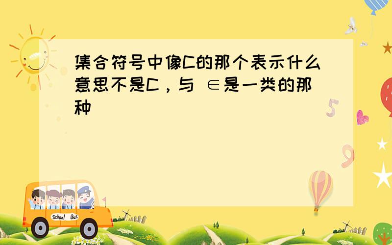 集合符号中像C的那个表示什么意思不是C，与 ∈是一类的那种