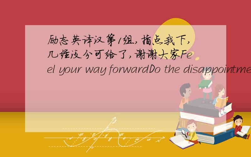 励志英译汉第1组,指点我下,几经没分可给了,谢谢大家Feel your way forwardDo the disappointments make you feel disappointed? There's no reason they must.Do the frustrations and annoyances make you feel frustrated and annoyed? There's