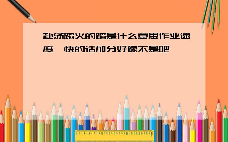 赴汤蹈火的蹈是什么意思作业速度,快的话加分好像不是吧