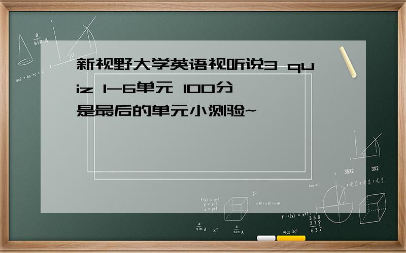 新视野大学英语视听说3 quiz 1-6单元 100分 是最后的单元小测验~