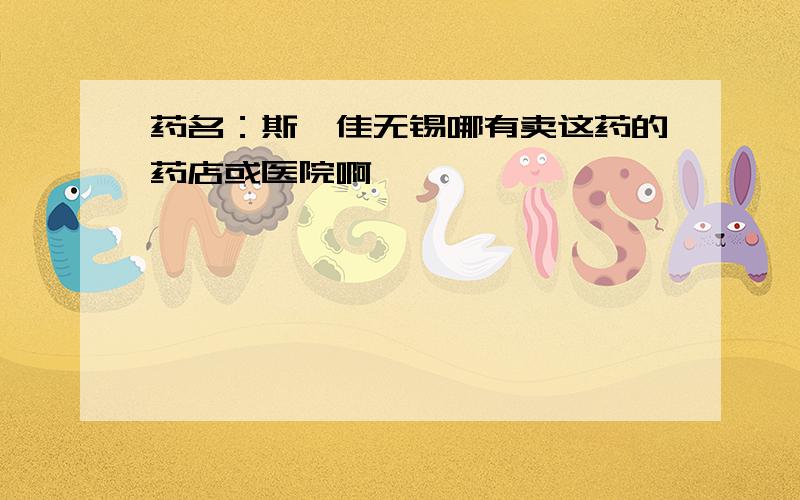 药名：斯俪佳无锡哪有卖这药的药店或医院啊