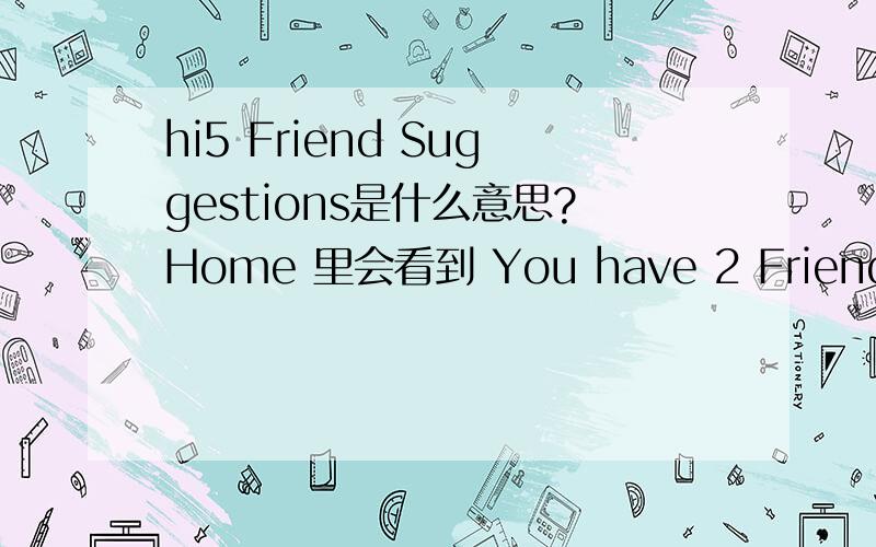 hi5 Friend Suggestions是什么意思?Home 里会看到 You have 2 Friend Suggestions 出现在这里面的人是hi5网络随便推荐的 还是这些不认识的人想加我的啊?