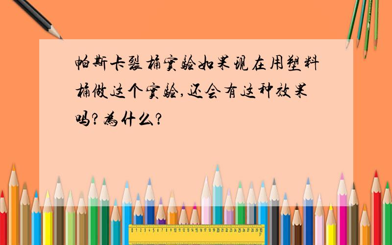 帕斯卡裂桶实验如果现在用塑料桶做这个实验,还会有这种效果吗?为什么?