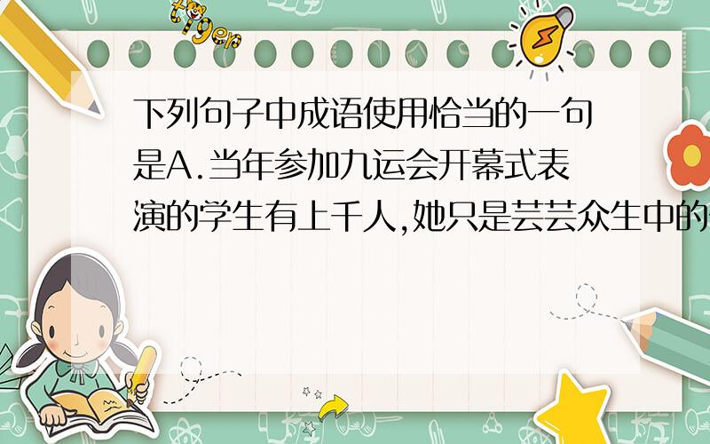 下列句子中成语使用恰当的一句是A.当年参加九运会开幕式表演的学生有上千人,她只是芸芸众生中的一个.B.公园里种植各种鲜花,姹紫嫣红,春风吹过,更是美不胜收.c.谁也不曾注意到,巧夺天工