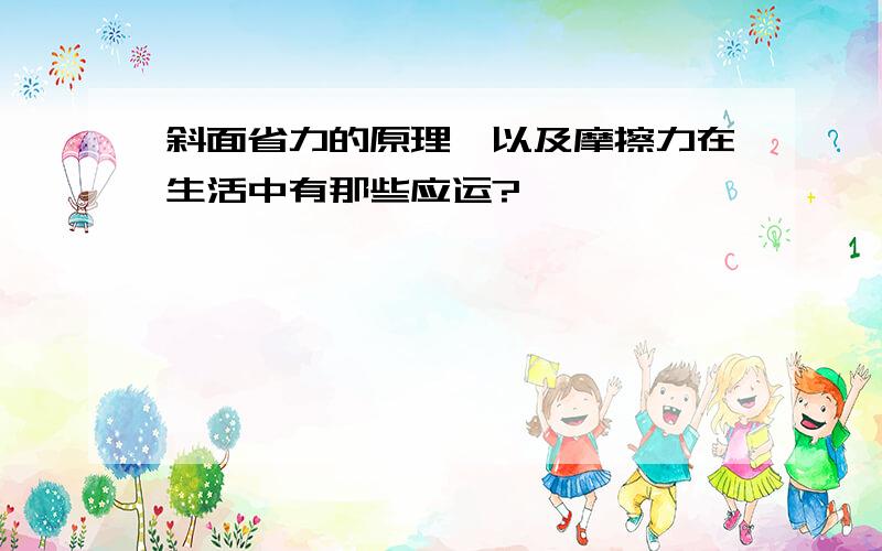 斜面省力的原理,以及摩擦力在生活中有那些应运?