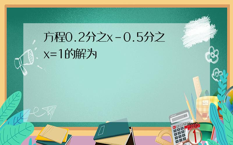 方程0.2分之x-0.5分之x=1的解为