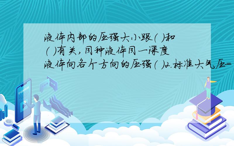 液体内部的压强大小跟（ ）和（ ）有关,同种液体同一深度液体向各个方向的压强（ ）2.标准大气压＝（ ）pa,它相当于（ ）厘米高的水银柱产生的压强,它面积为1m²的水平桌面产生的压