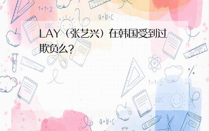 LAY（张艺兴）在韩国受到过欺负么?