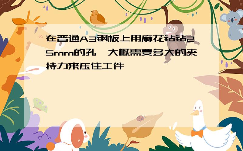 在普通A3钢板上用麻花钻钻25mm的孔,大概需要多大的夹持力来压住工件