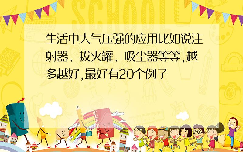 生活中大气压强的应用比如说注射器、拔火罐、吸尘器等等,越多越好,最好有20个例子