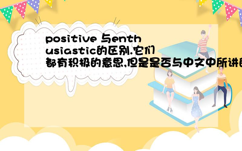 positive 与enthusiastic的区别.它们都有积极的意思,但是是否与中文中所讲的积极是两个意思