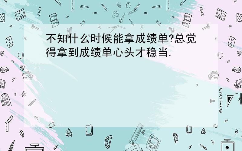 不知什么时候能拿成绩单?总觉得拿到成绩单心头才稳当.