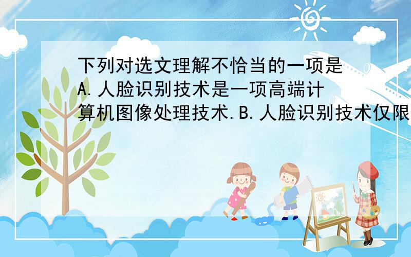 下列对选文理解不恰当的一项是A.人脸识别技术是一项高端计算机图像处理技术.B.人脸识别技术仅限于公安刑侦领域和民用市场.C.人脸识别技术发展前景不可限量将会逐渐增进.D.人脸识别技