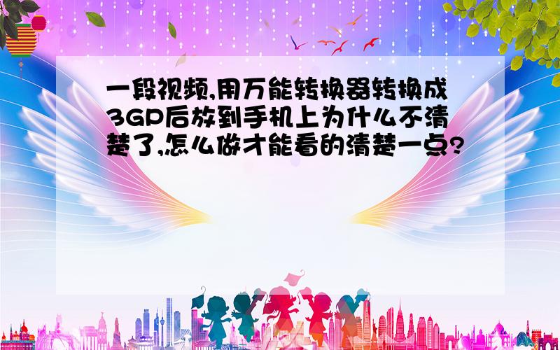 一段视频,用万能转换器转换成3GP后放到手机上为什么不清楚了,怎么做才能看的清楚一点?