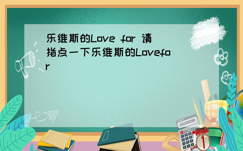 乐维斯的Love for 请指点一下乐维斯的Lovefor